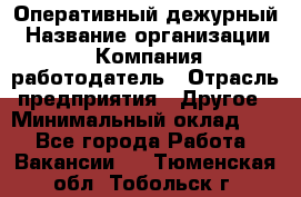 Оперативный дежурный › Название организации ­ Компания-работодатель › Отрасль предприятия ­ Другое › Минимальный оклад ­ 1 - Все города Работа » Вакансии   . Тюменская обл.,Тобольск г.